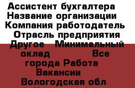 Ассистент бухгалтера › Название организации ­ Компания-работодатель › Отрасль предприятия ­ Другое › Минимальный оклад ­ 17 000 - Все города Работа » Вакансии   . Вологодская обл.,Череповец г.